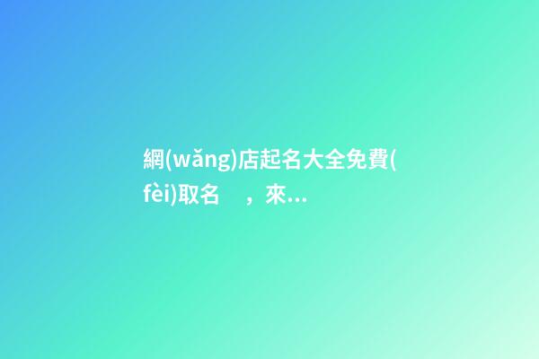 網(wǎng)店起名大全免費(fèi)取名，來(lái)自大師的最佳起名方案！